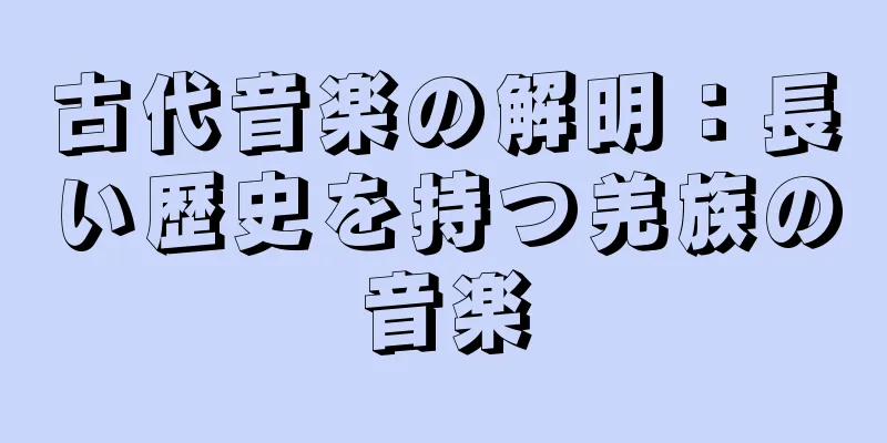 古代音楽の解明：長い歴史を持つ羌族の音楽