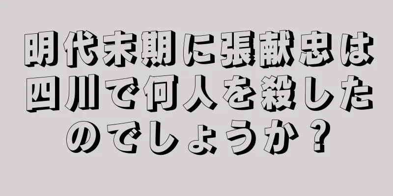 明代末期に張献忠は四川で何人を殺したのでしょうか？