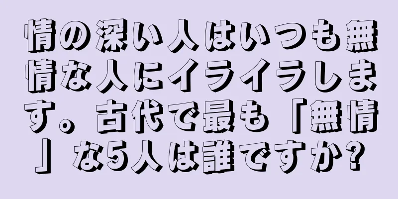 情の深い人はいつも無情な人にイライラします。古代で最も「無情」な5人は誰ですか?