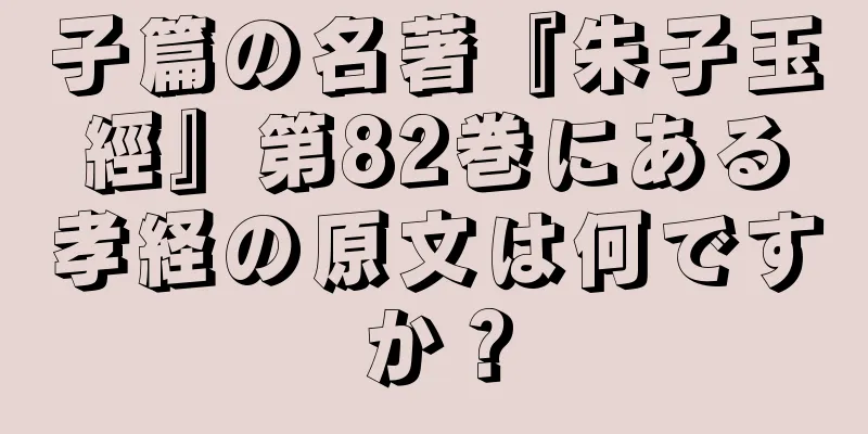 子篇の名著『朱子玉經』第82巻にある孝経の原文は何ですか？