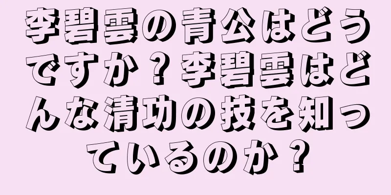 李碧雲の青公はどうですか？李碧雲はどんな清功の技を知っているのか？