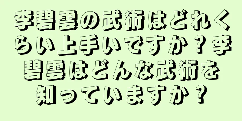 李碧雲の武術はどれくらい上手いですか？李碧雲はどんな武術を知っていますか？
