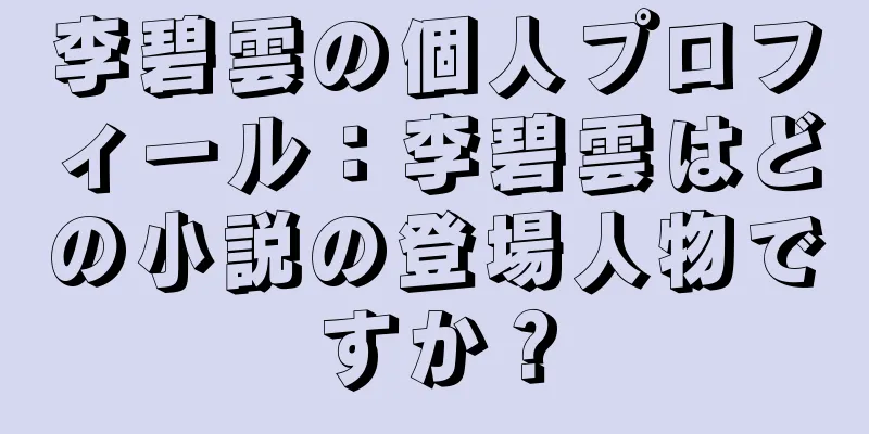 李碧雲の個人プロフィール：李碧雲はどの小説の登場人物ですか？