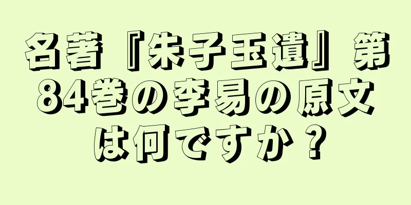名著『朱子玉遺』第84巻の李易の原文は何ですか？