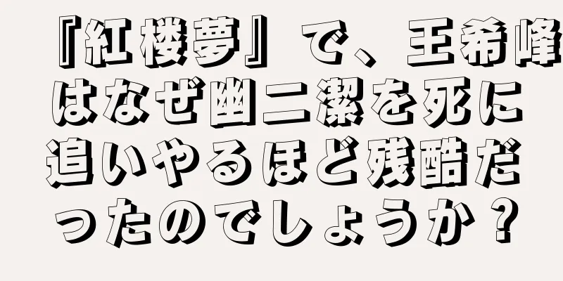 『紅楼夢』で、王希峰はなぜ幽二潔を死に追いやるほど残酷だったのでしょうか？
