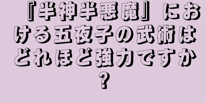 『半神半悪魔』における五夜子の武術はどれほど強力ですか?