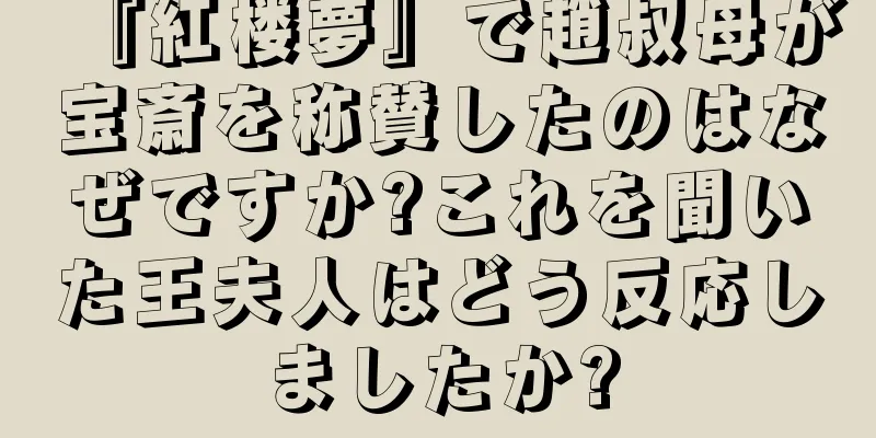 『紅楼夢』で趙叔母が宝斎を称賛したのはなぜですか?これを聞いた王夫人はどう反応しましたか?