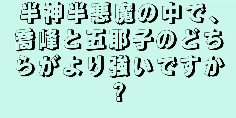 半神半悪魔の中で、喬峰と五耶子のどちらがより強いですか?