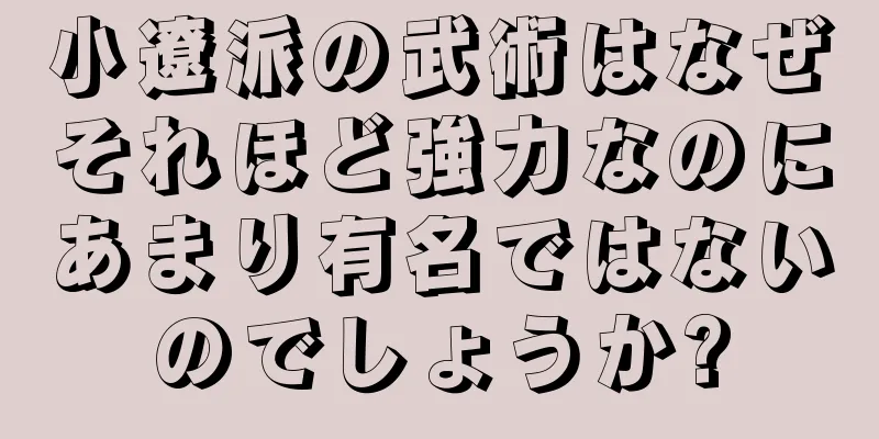 小遼派の武術はなぜそれほど強力なのにあまり有名ではないのでしょうか?