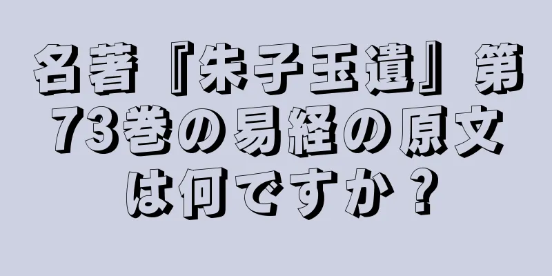 名著『朱子玉遺』第73巻の易経の原文は何ですか？