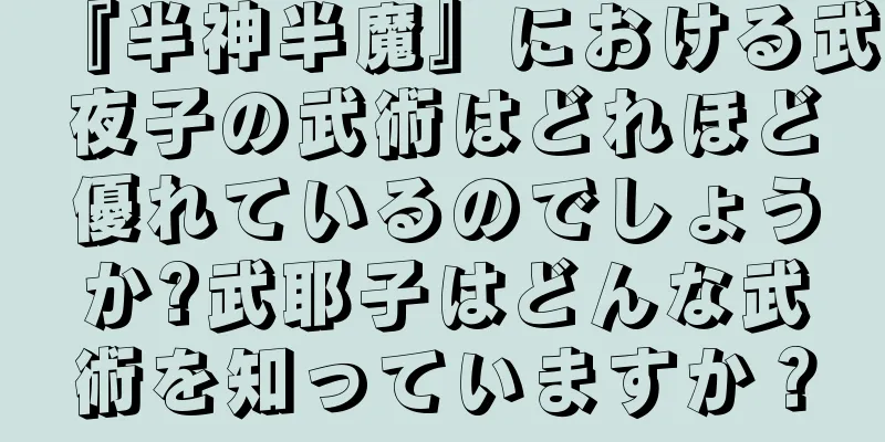 『半神半魔』における武夜子の武術はどれほど優れているのでしょうか?武耶子はどんな武術を知っていますか？