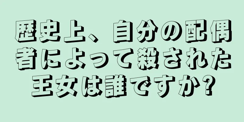 歴史上、自分の配偶者によって殺された王女は誰ですか?