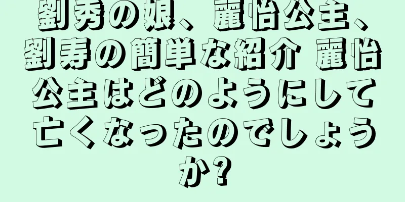 劉秀の娘、麗怡公主、劉寿の簡単な紹介 麗怡公主はどのようにして亡くなったのでしょうか?