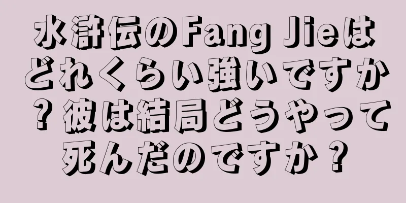 水滸伝のFang Jieはどれくらい強いですか？彼は結局どうやって死んだのですか？