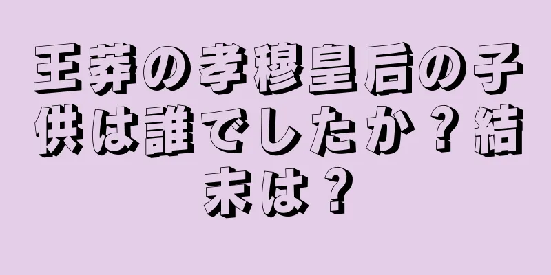 王莽の孝穆皇后の子供は誰でしたか？結末は？
