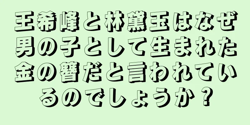 王希峰と林黛玉はなぜ男の子として生まれた金の簪だと言われているのでしょうか？