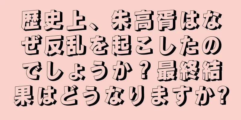歴史上、朱高胥はなぜ反乱を起こしたのでしょうか？最終結果はどうなりますか?