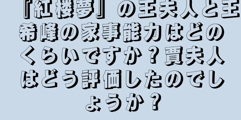 『紅楼夢』の王夫人と王希峰の家事能力はどのくらいですか？賈夫人はどう評価したのでしょうか？