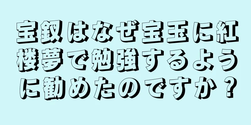 宝釵はなぜ宝玉に紅楼夢で勉強するように勧めたのですか？