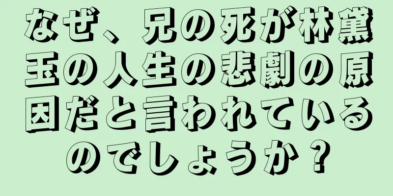 なぜ、兄の死が林黛玉の人生の悲劇の原因だと言われているのでしょうか？