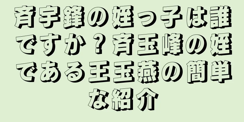 斉宇鋒の姪っ子は誰ですか？斉玉峰の姪である王玉燕の簡単な紹介