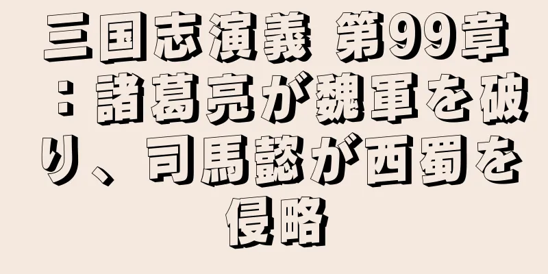 三国志演義 第99章：諸葛亮が魏軍を破り、司馬懿が西蜀を侵略