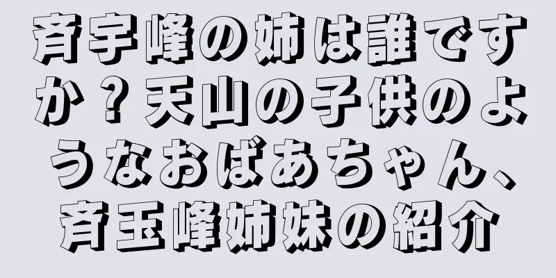 斉宇峰の姉は誰ですか？天山の子供のようなおばあちゃん、斉玉峰姉妹の紹介