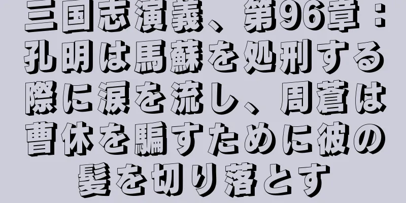 三国志演義、第96章：孔明は馬蘇を処刑する際に涙を流し、周蒼は曹休を騙すために彼の髪を切り落とす