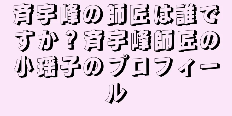 斉宇峰の師匠は誰ですか？斉宇峰師匠の小瑶子のプロフィール