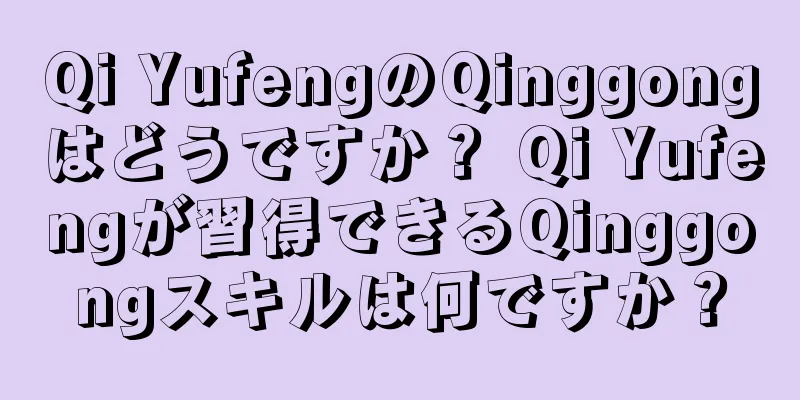 Qi YufengのQinggongはどうですか？ Qi Yufengが習得できるQinggongスキルは何ですか？