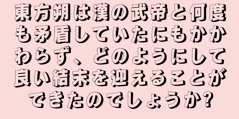 東方朔は漢の武帝と何度も矛盾していたにもかかわらず、どのようにして良い結末を迎えることができたのでしょうか?