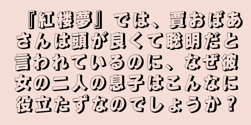 『紅楼夢』では、賈おばあさんは頭が良くて聡明だと言われているのに、なぜ彼女の二人の息子はこんなに役立たずなのでしょうか？