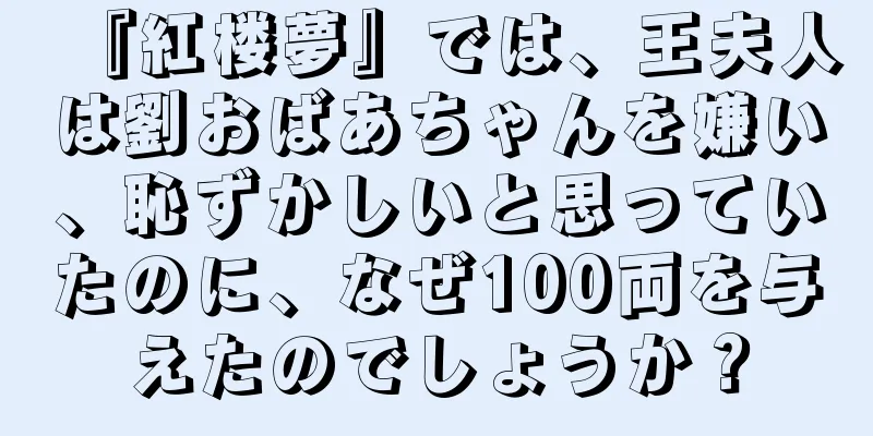 『紅楼夢』では、王夫人は劉おばあちゃんを嫌い、恥ずかしいと思っていたのに、なぜ100両を与えたのでしょうか？
