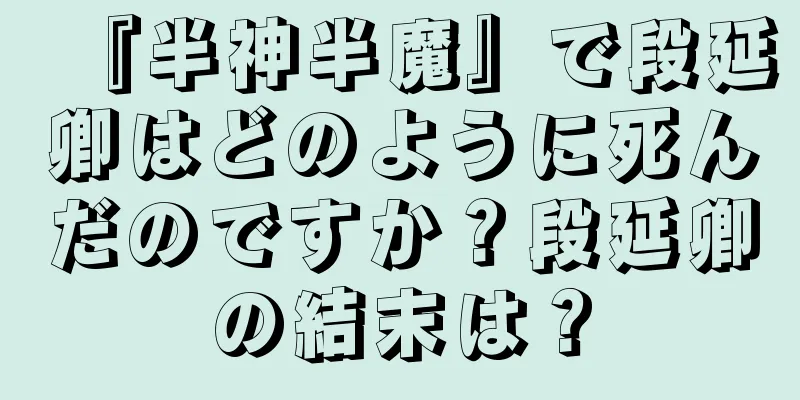 『半神半魔』で段延卿はどのように死んだのですか？段延卿の結末は？
