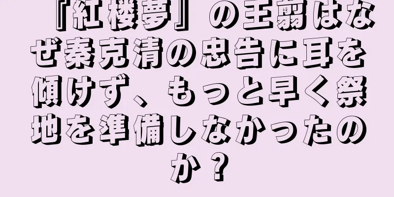 『紅楼夢』の王翦はなぜ秦克清の忠告に耳を傾けず、もっと早く祭地を準備しなかったのか？
