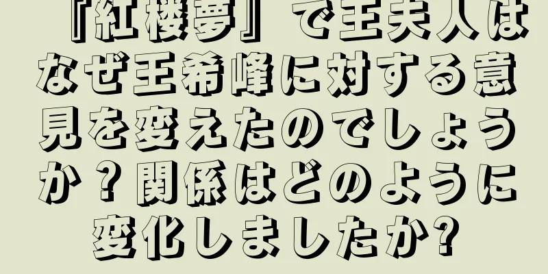 『紅楼夢』で王夫人はなぜ王希峰に対する意見を変えたのでしょうか？関係はどのように変化しましたか?