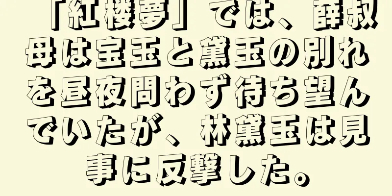 「紅楼夢」では、薛叔母は宝玉と黛玉の別れを昼夜問わず待ち望んでいたが、林黛玉は見事に反撃した。