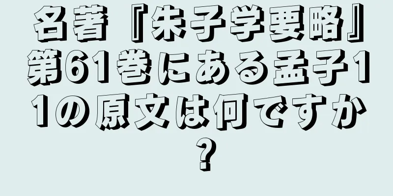 名著『朱子学要略』第61巻にある孟子11の原文は何ですか？