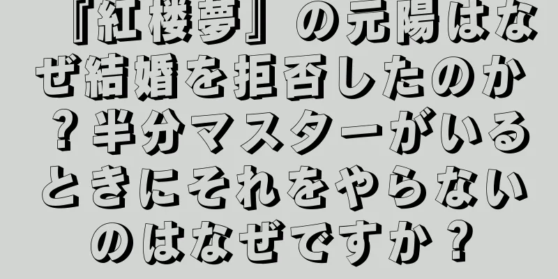 『紅楼夢』の元陽はなぜ結婚を拒否したのか？半分マスターがいるときにそれをやらないのはなぜですか？