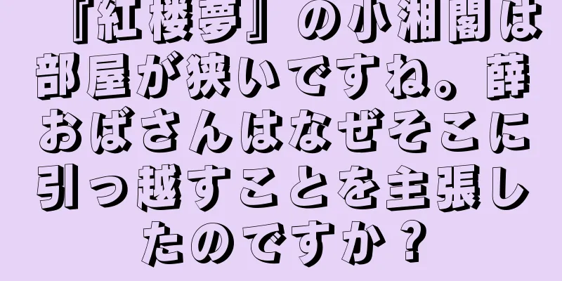 『紅楼夢』の小湘閣は部屋が狭いですね。薛おばさんはなぜそこに引っ越すことを主張したのですか？