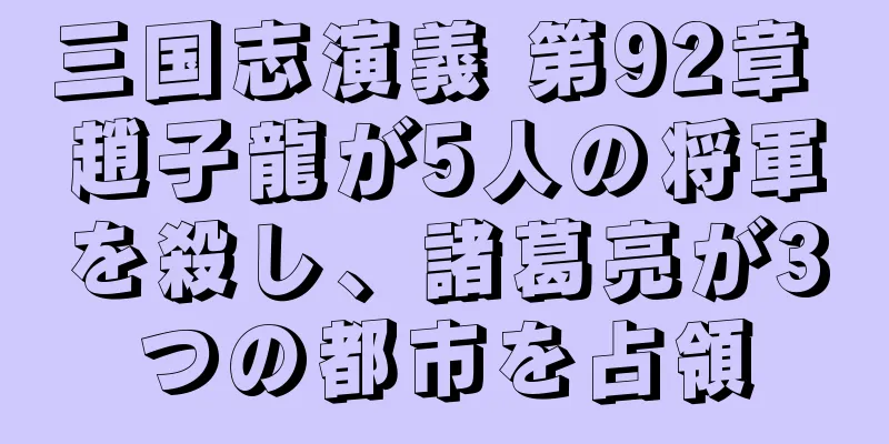 三国志演義 第92章 趙子龍が5人の将軍を殺し、諸葛亮が3つの都市を占領
