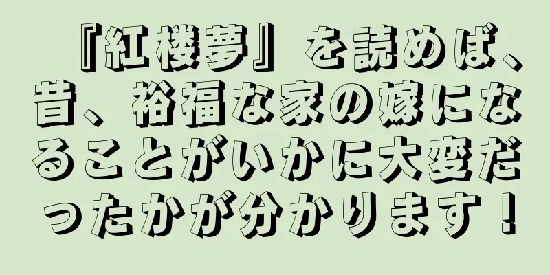 『紅楼夢』を読めば、昔、裕福な家の嫁になることがいかに大変だったかが分かります！