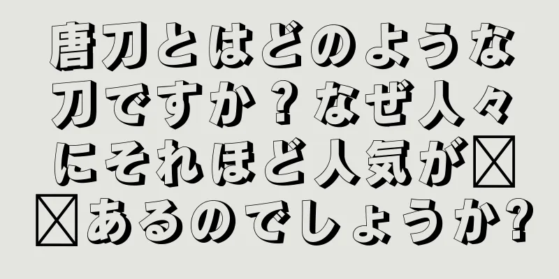 唐刀とはどのような刀ですか？なぜ人々にそれほど人気が​​あるのでしょうか?