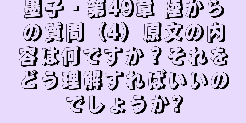墨子・第49章 陸からの質問（4）原文の内容は何ですか？それをどう理解すればいいのでしょうか?