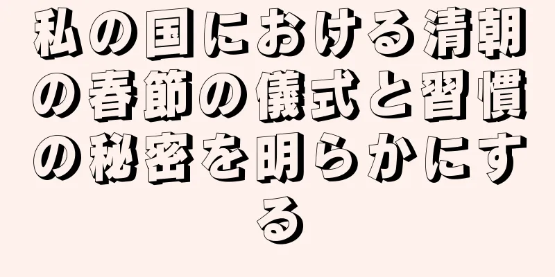 私の国における清朝の春節の儀式と習慣の秘密を明らかにする