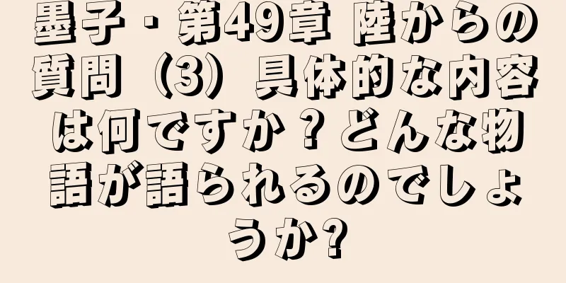 墨子・第49章 陸からの質問（3）具体的な内容は何ですか？どんな物語が語られるのでしょうか?
