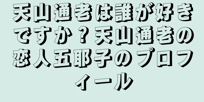 天山通老は誰が好きですか？天山通老の恋人五耶子のプロフィール