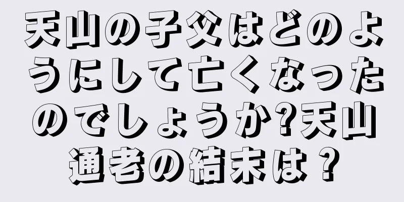 天山の子父はどのようにして亡くなったのでしょうか?天山通老の結末は？