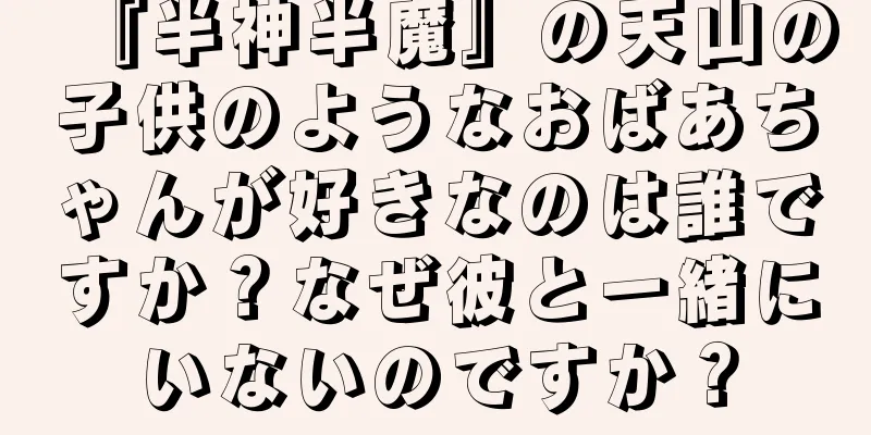 『半神半魔』の天山の子供のようなおばあちゃんが好きなのは誰ですか？なぜ彼と一緒にいないのですか？