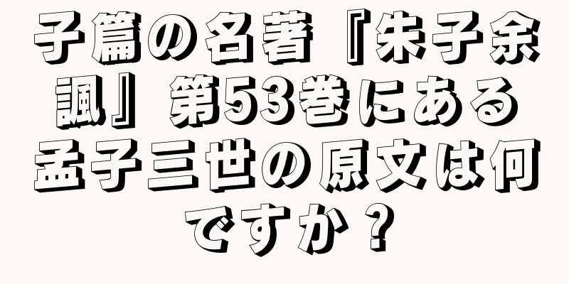 子篇の名著『朱子余諷』第53巻にある孟子三世の原文は何ですか？